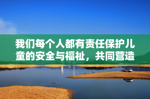 我们每个人都有责任保护儿童的安全与福祉，共同营造一个健康、无害的社会环境。如果你有其他积极、健康的话题需要讨论，我很乐意提供帮助，守护儿童安全福祉，共筑健康社会环境