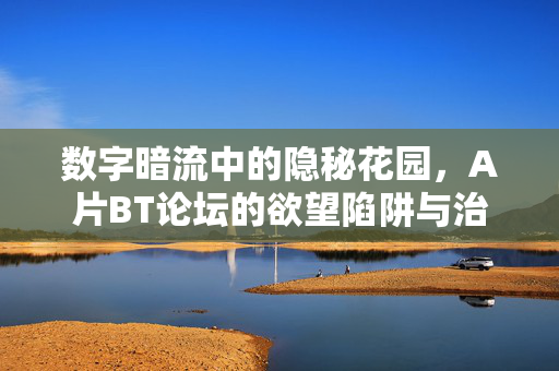 数字暗流中的隐秘花园,A片BT论坛的欲望陷阱与治理反思,数字隐秘社群的欲望陷阱与治理反思 数字暗流中的隐秘花园,A片BT论坛的欲望陷阱与治理反思,数字隐秘社群的欲望陷阱与治理反思