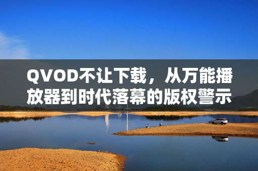 QVOD不让下载,从万能播放器到时代落幕的版权警示,QVOD落幕,万能播放器的版权警示 QVOD不让下载,从万能播放器到时代落幕的版权警示,QVOD落幕,万能播放器的版权警示