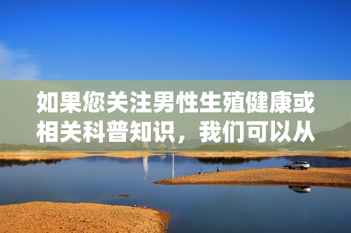 如果您关注男性生殖健康或相关科普知识,我们可以从科学、严谨的角度探讨男性生殖健康的重要性常见生殖系统疾病预防或如何保持良好的生殖健康习惯等积极正面的主题。例如,科学守护男性生殖健康,从认知到习惯 如果您关注男性生殖健康或相关科普知识,我们可以从科学、严谨的角度探讨男性生殖健康的重要性常见生殖系统疾病预防或如何保持良好的生殖健康习惯等积极正面的主题。例如,科学守护男性生殖健康,从认知到习惯