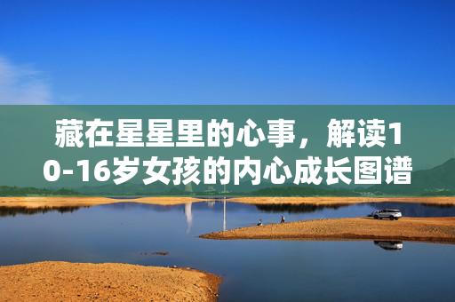 藏在星星里的心事,解读10-16岁女孩的内心成长图谱,藏在星星里的心事,10-16岁女孩的内心成长图谱 藏在星星里的心事,解读10-16岁女孩的内心成长图谱,藏在星星里的心事,10-16岁女孩的内心成长图谱
