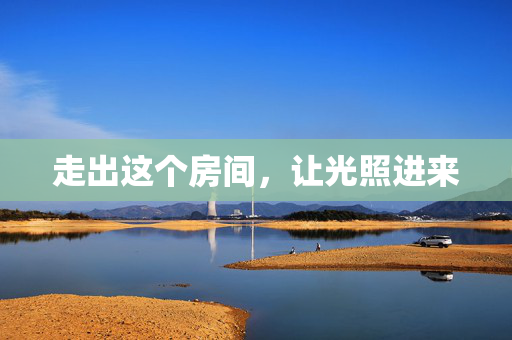 走出这个房间,让光照进来 走出这个房间,让光照进来