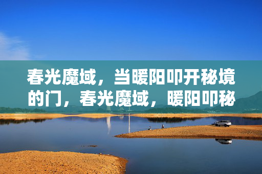 春光魔域，当暖阳叩开秘境的门，春光魔域，暖阳叩秘境