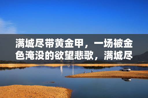 满城尽带黄金甲,一场被金色淹没的欲望悲歌,满城尽带黄金甲,欲望的悲歌 满城尽带黄金甲,一场被金色淹没的欲望悲歌,满城尽带黄金甲,欲望的悲歌
