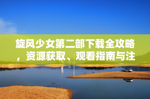 旋风少女第二部下载全攻略,资源获取、观看指南与注意事项,旋风少女第二部下载全攻略,资源获取、观看指南与注意事项 旋风少女第二部下载全攻略,资源获取、观看指南与注意事项,旋风少女第二部下载全攻略,资源获取、观看指南与注意事项