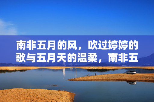 南非五月的风,吹过婷婷的歌与五月天的温柔,南非五月风,吹动婷婷歌与五月天温柔 南非五月的风,吹过婷婷的歌与五月天的温柔,南非五月风,吹动婷婷歌与五月天温柔