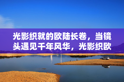 光影织就的欧陆长卷,当镜头遇见千年风华,光影织欧陆长卷,镜头遇见千年风华 光影织就的欧陆长卷,当镜头遇见千年风华,光影织欧陆长卷,镜头遇见千年风华