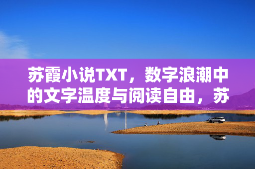 苏霞小说TXT,数字浪潮中的文字温度与阅读自由,苏霞小说TXT,数字浪潮中的文字温度与阅读自由 苏霞小说TXT,数字浪潮中的文字温度与阅读自由,苏霞小说TXT,数字浪潮中的文字温度与阅读自由