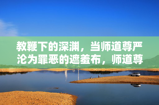 教鞭下的深渊,当师道尊严沦为罪恶的遮羞布,师道尊严,罪恶遮羞布下的深渊 教鞭下的深渊,当师道尊严沦为罪恶的遮羞布,师道尊严,罪恶遮羞布下的深渊