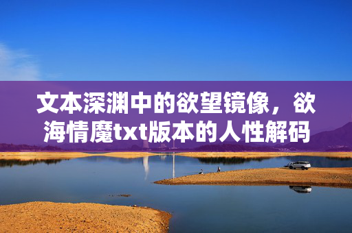 文本深渊中的欲望镜像,欲海情魔txt版本的人性解码,欲海情魔,欲望镜像中的人性解码 文本深渊中的欲望镜像,欲海情魔txt版本的人性解码,欲海情魔,欲望镜像中的人性解码