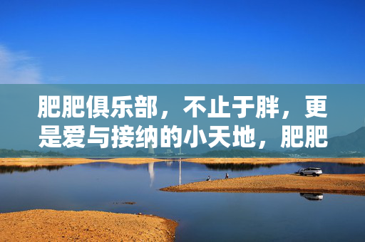 肥肥俱乐部,不止于胖,更是爱与接纳的小天地,肥肥俱乐部,不止于胖,更是爱与接纳的小天地 肥肥俱乐部,不止于胖,更是爱与接纳的小天地,肥肥俱乐部,不止于胖,更是爱与接纳的小天地