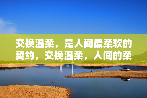 交换温柔,是人间最柔软的契约,交换温柔,人间的柔软契约 交换温柔,是人间最柔软的契约,交换温柔,人间的柔软契约