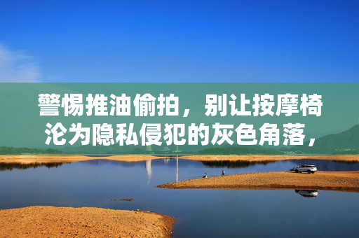 警惕推油偷拍,别让按摩椅沦为隐私侵犯的灰色角落,警惕推油偷拍,按摩椅勿成隐私灰色角落 警惕推油偷拍,别让按摩椅沦为隐私侵犯的灰色角落,警惕推油偷拍,按摩椅勿成隐私灰色角落