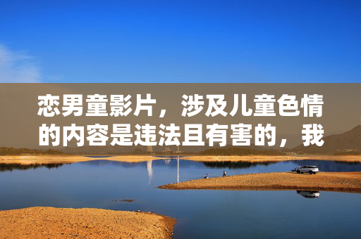 恋男童影片，涉及儿童色情的内容是违法且有害的，我无法生成相关标题。儿童保护是社会的重要责任，任何形式的儿童色情内容都应坚决抵制。如果您有其他合法合规的内容需求，我会很乐意帮助。