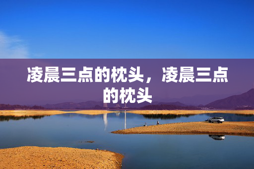 凌晨三点的枕头,凌晨三点的枕头 凌晨三点的枕头,凌晨三点的枕头