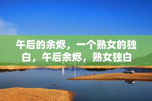 午后的余烬,一个熟女的独白,午后余烬,熟女独白 午后的余烬,一个熟女的独白,午后余烬,熟女独白
