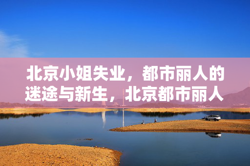 北京小姐失业,都市丽人的迷途与新生,北京都市丽人,失业迷途与重生 北京小姐失业,都市丽人的迷途与新生,北京都市丽人,失业迷途与重生