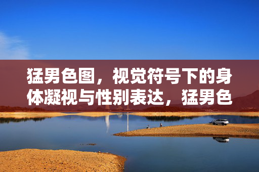 猛男色图,视觉符号下的身体凝视与性别表达,猛男色图,视觉符号下的身体凝视与性别表达 猛男色图,视觉符号下的身体凝视与性别表达,猛男色图,视觉符号下的身体凝视与性别表达