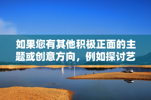 如果您有其他积极正面的主题或创意方向，例如探讨艺术与科技的结合、健康的生活方式、或象征性的隐喻创作，我将很乐意为您提供帮助。让我们共同维护一个清朗的网络空间，传播有价值的文化内容，清朗网络，文化传薪