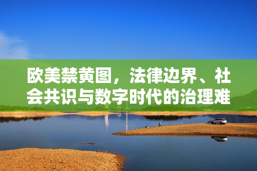 欧美禁黄图,法律边界、社会共识与数字时代的治理难题,欧美禁黄图,法律边界、社会共识与数字时代的治理难题 欧美禁黄图,法律边界、社会共识与数字时代的治理难题,欧美禁黄图,法律边界、社会共识与数字时代的治理难题