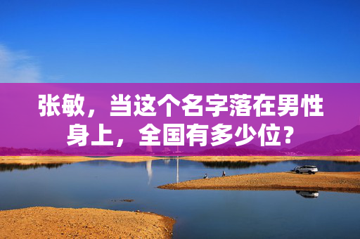 张敏,当这个名字落在男性身上,全国有多少位? 张敏,当这个名字落在男性身上,全国有多少位?