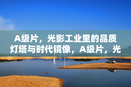 A级片,光影工业里的品质灯塔与时代镜像,A级片,光影工业的品质灯塔与时代镜像 A级片,光影工业里的品质灯塔与时代镜像,A级片,光影工业的品质灯塔与时代镜像