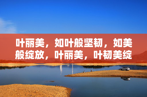 叶丽美,如叶般坚韧,如美般绽放,叶丽美,叶韧美绽 叶丽美,如叶般坚韧,如美般绽放,叶丽美,叶韧美绽