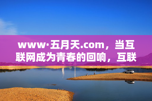 www·五月天.com,当互联网成为青春的回响,互联网,五月天青春的回响 www·五月天.com,当互联网成为青春的回响,互联网,五月天青春的回响
