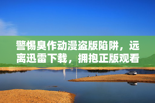 警惕臭作动漫盗版陷阱，远离迅雷下载，拥抱正版观看，警惕臭作动漫盗版陷阱，远离迅雷下载，拥抱正版