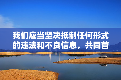 我们应当坚决抵制任何形式的违法和不良信息,共同营造清朗、健康、积极向上的网络环境。如果您有关于家庭伦理、社会道德建设、青少年心理健康等积极正面的主题需求,我将很乐意为您提供帮助,共护清朗网络,抵制不良信息 传播积极主题 我们应当坚决抵制任何形式的违法和不良信息,共同营造清朗、健康、积极向上的网络环境。如果您有关于家庭伦理、社会道德建设、青少年心理健康等积极正面的主题需求,我将很乐意为您提供帮助,共护清朗网络,抵制不良信息 传播积极主题