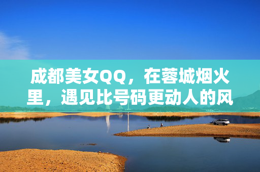 成都美女QQ,在蓉城烟火里,遇见比号码更动人的风景 成都美女QQ,在蓉城烟火里,遇见比号码更动人的风景