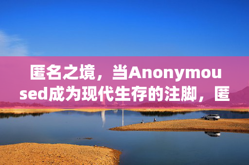 匿名之境,当Anonymoused成为现代生存的注脚,匿名之境,现代生存的注脚 匿名之境,当Anonymoused成为现代生存的注脚,匿名之境,现代生存的注脚