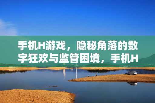 手机H游戏,隐秘角落的数字狂欢与监管困境,手机H游戏,隐秘狂欢与监管困境 手机H游戏,隐秘角落的数字狂欢与监管困境,手机H游戏,隐秘狂欢与监管困境