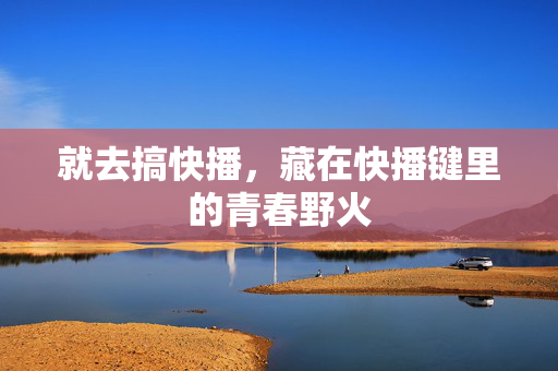 就去搞快播,藏在快播键里的青春野火 就去搞快播,藏在快播键里的青春野火