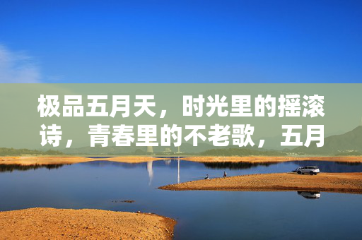 极品五月天,时光里的摇滚诗,青春里的不老歌,五月天,时光摇滚诗,青春不老歌 极品五月天,时光里的摇滚诗,青春里的不老歌,五月天,时光摇滚诗,青春不老歌