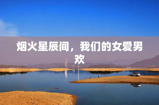 烟火星辰间,我们的女爱男欢 烟火星辰间,我们的女爱男欢