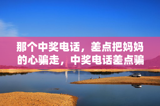 那个中奖电话,差点把妈妈的心骗走,中奖电话差点骗走妈妈心 那个中奖电话,差点把妈妈的心骗走,中奖电话差点骗走妈妈心