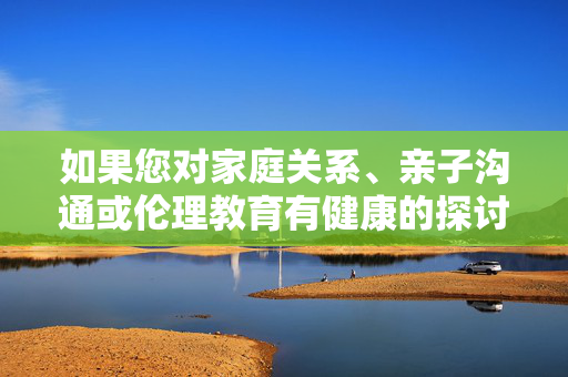 如果您对家庭关系、亲子沟通或伦理教育有健康的探讨需求,我很乐意为您提供积极、正面的内容。例如,家庭亲子伦理沟通,积极探讨与正向引导 如果您对家庭关系、亲子沟通或伦理教育有健康的探讨需求,我很乐意为您提供积极、正面的内容。例如,家庭亲子伦理沟通,积极探讨与正向引导