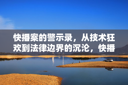 快播案的警示录,从技术狂欢到法律边界的沉沦,快播案警示录,技术狂欢与法律边界沉沦 快播案的警示录,从技术狂欢到法律边界的沉沦,快播案警示录,技术狂欢与法律边界沉沦