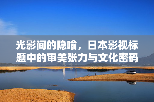 光影间的隐喻，日本影视标题中的审美张力与文化密码，光影隐喻，日本影视标题的审美张力与文化密码