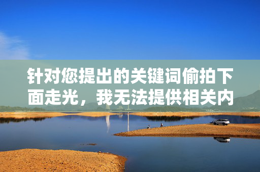 针对您提出的关键词偷拍下面走光,我无法提供相关内容创作。该主题涉及严重的违法行为和道德问题,具体原因如下,严守法律底线,拒绝违法内容创作 针对您提出的关键词偷拍下面走光,我无法提供相关内容创作。该主题涉及严重的违法行为和道德问题,具体原因如下,严守法律底线,拒绝违法内容创作