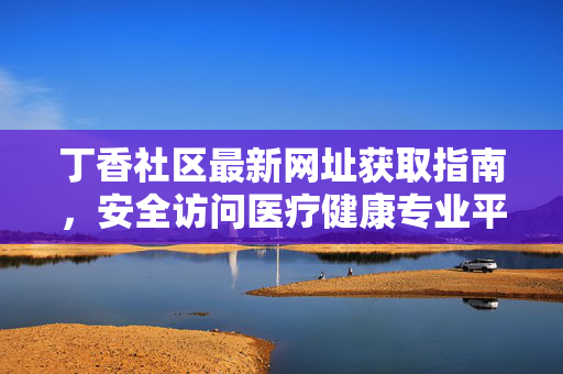 丁香社区最新网址获取指南,安全访问医疗健康专业平台,丁香社区最新网址安全获取指南 丁香社区最新网址获取指南,安全访问医疗健康专业平台,丁香社区最新网址安全获取指南