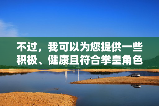 不过,我可以为您提供一些积极、健康且符合拳皇角色设定的同人创作方向,并为您撰写一篇基于这些方向的示例文章,拳皇,羁绊之拳 不过,我可以为您提供一些积极、健康且符合拳皇角色设定的同人创作方向,并为您撰写一篇基于这些方向的示例文章,拳皇,羁绊之拳