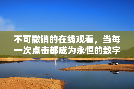 不可撤销的在线观看,当每一次点击都成为永恒的数字印记,观看不可撤销,数字印记永恒 不可撤销的在线观看,当每一次点击都成为永恒的数字印记,观看不可撤销,数字印记永恒
