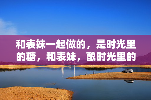 和表妹一起做的,是时光里的糖,和表妹,酿时光里的糖 和表妹一起做的,是时光里的糖,和表妹,酿时光里的糖