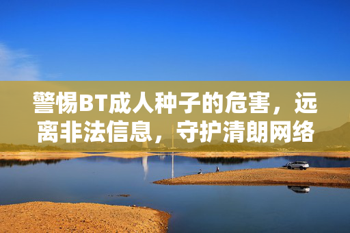 警惕BT成人种子的危害,远离非法信息,守护清朗网络,警惕BT成人种子危害,远离非法信息守护清朗网络 警惕BT成人种子的危害,远离非法信息,守护清朗网络,警惕BT成人种子危害,远离非法信息守护清朗网络