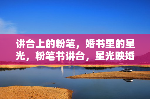 讲台上的粉笔,婚书里的星光,粉笔书讲台,星光映婚书 讲台上的粉笔,婚书里的星光,粉笔书讲台,星光映婚书