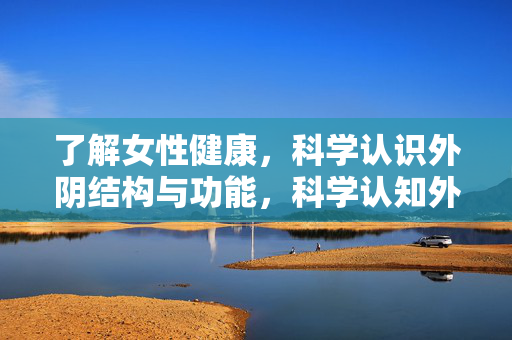 了解女性健康,科学认识外阴结构与功能,科学认知外阴结构,守护女性健康 了解女性健康,科学认识外阴结构与功能,科学认知外阴结构,守护女性健康