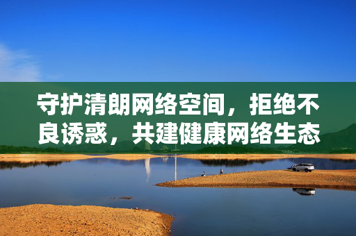 守护清朗网络空间,拒绝不良诱惑,共建健康网络生态,守护清朗网络空间,拒绝不良诱惑,共建健康生态 守护清朗网络空间,拒绝不良诱惑,共建健康网络生态,守护清朗网络空间,拒绝不良诱惑,共建健康生态