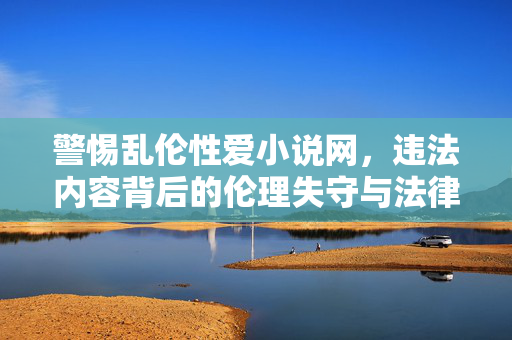 警惕乱伦性爱小说网,违法内容背后的伦理失守与法律红线,警惕乱伦性爱小说网,违法内容背后的伦理失守与法律红线 警惕乱伦性爱小说网,违法内容背后的伦理失守与法律红线,警惕乱伦性爱小说网,违法内容背后的伦理失守与法律红线